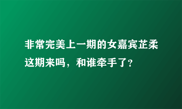 非常完美上一期的女嘉宾芷柔这期来吗，和谁牵手了？