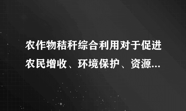 农作物秸秆综合利用对于促进农民增收、环境保护、资源节约以及农业经济可持续发展意义重大。