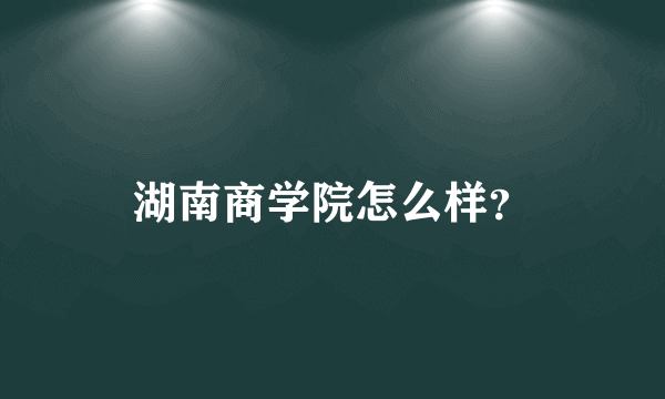 湖南商学院怎么样？