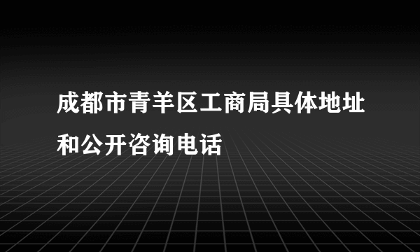 成都市青羊区工商局具体地址和公开咨询电话