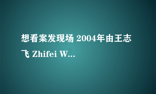 想看案发现场 2004年由王志飞 Zhifei Wang主演的免费高清资源