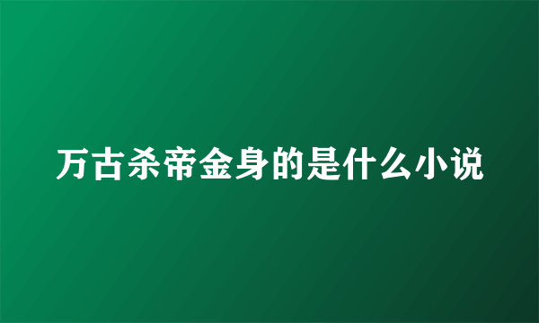 万古杀帝金身的是什么小说