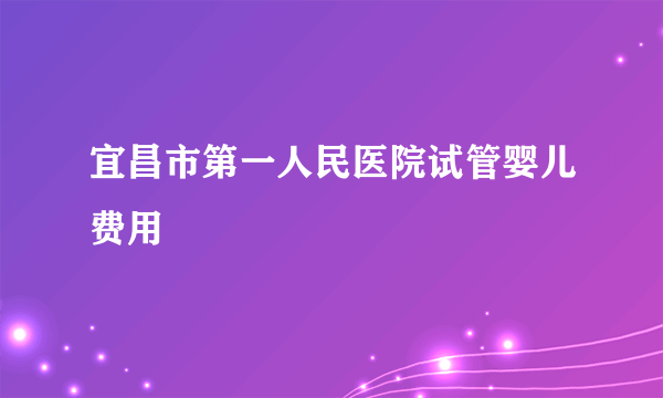 宜昌市第一人民医院试管婴儿费用