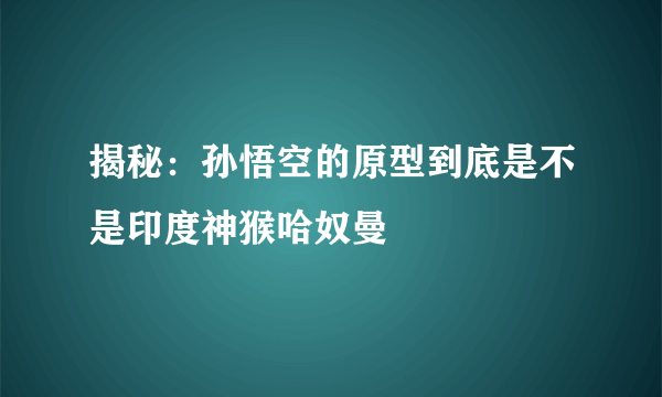 揭秘：孙悟空的原型到底是不是印度神猴哈奴曼