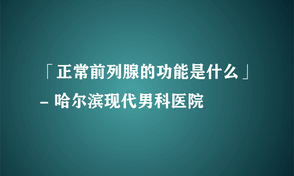 「正常前列腺的功能是什么」- 哈尔滨现代男科医院