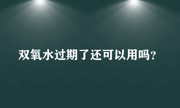 双氧水过期了还可以用吗？