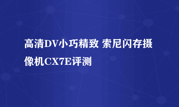 高清DV小巧精致 索尼闪存摄像机CX7E评测