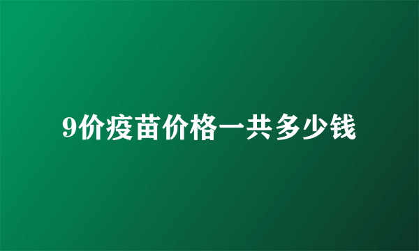 9价疫苗价格一共多少钱