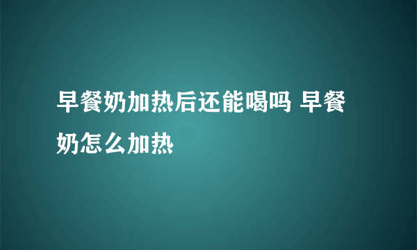 早餐奶加热后还能喝吗 早餐奶怎么加热