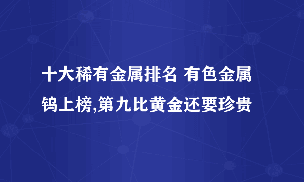 十大稀有金属排名 有色金属钨上榜,第九比黄金还要珍贵