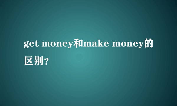 get money和make money的区别？