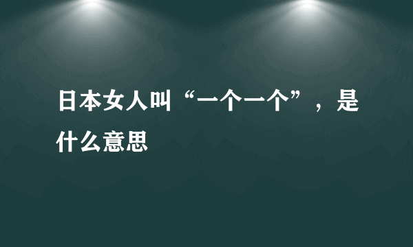 日本女人叫“一个一个”，是什么意思