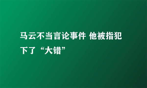 马云不当言论事件 他被指犯下了“大错”