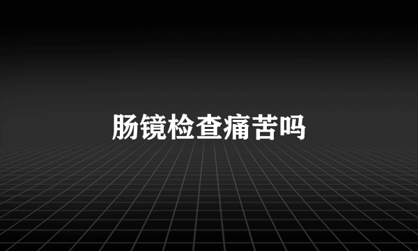 肠镜检查痛苦吗