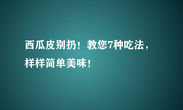 西瓜皮别扔！教您7种吃法，样样简单美味！