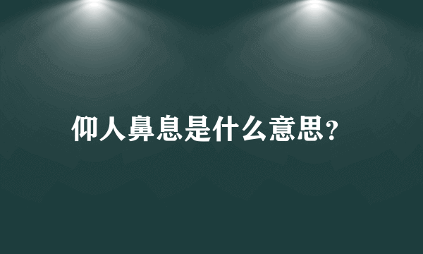 仰人鼻息是什么意思？