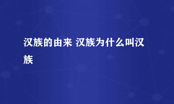 汉族的由来 汉族为什么叫汉族