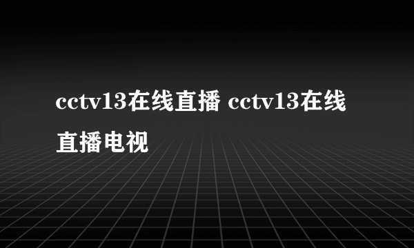 cctv13在线直播 cctv13在线直播电视