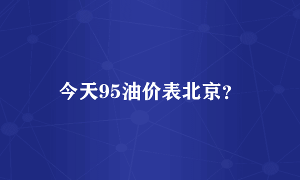 今天95油价表北京？