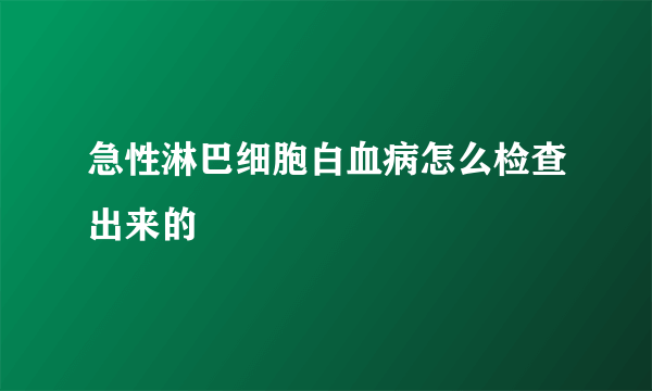 急性淋巴细胞白血病怎么检查出来的