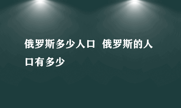 俄罗斯多少人口  俄罗斯的人口有多少