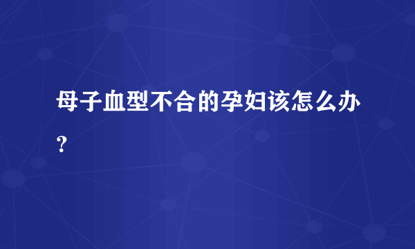 母子血型不合的孕妇该怎么办？