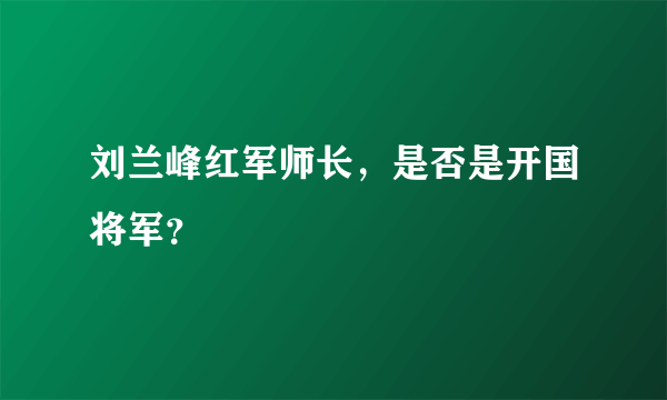 刘兰峰红军师长，是否是开国将军？