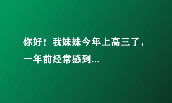 你好！我妹妹今年上高三了，一年前经常感到...