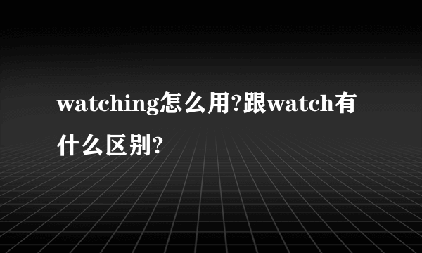 watching怎么用?跟watch有什么区别?