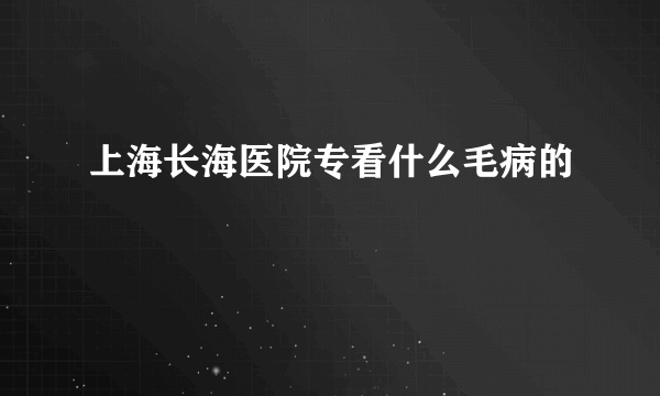 上海长海医院专看什么毛病的