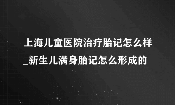 上海儿童医院治疗胎记怎么样_新生儿满身胎记怎么形成的