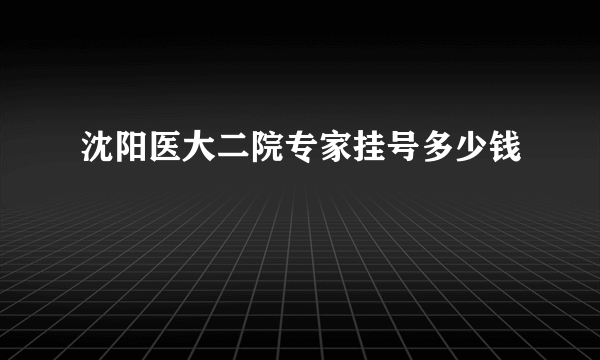 沈阳医大二院专家挂号多少钱