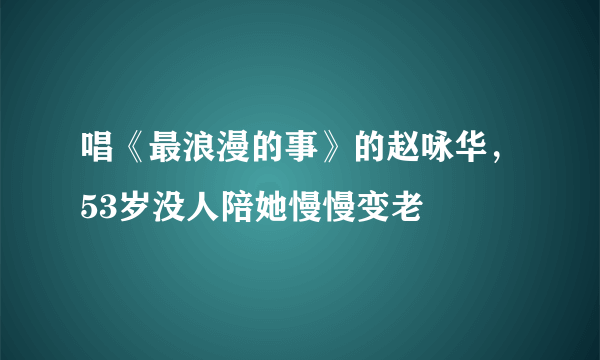 唱《最浪漫的事》的赵咏华，53岁没人陪她慢慢变老