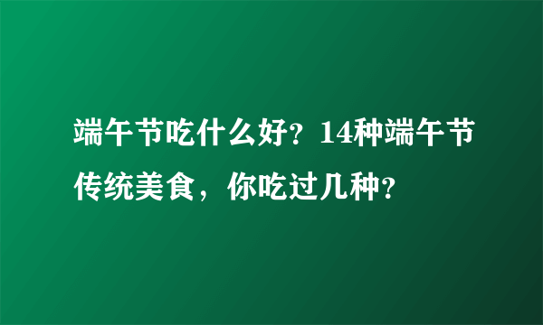 端午节吃什么好？14种端午节传统美食，你吃过几种？