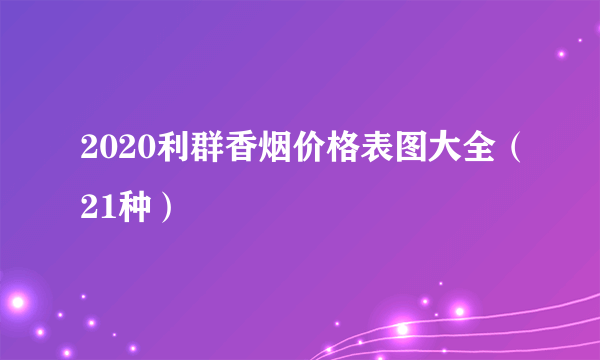 2020利群香烟价格表图大全（21种）