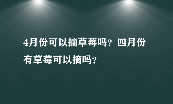 4月份可以摘草莓吗？四月份有草莓可以摘吗？