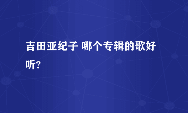 吉田亚纪子 哪个专辑的歌好听?