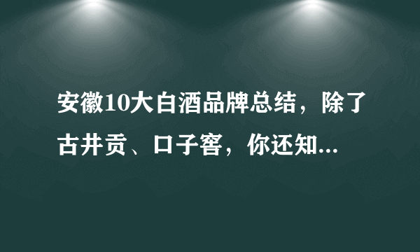 安徽10大白酒品牌总结，除了古井贡、口子窖，你还知道哪几个？