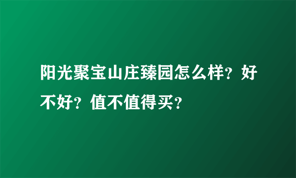 阳光聚宝山庄臻园怎么样？好不好？值不值得买？