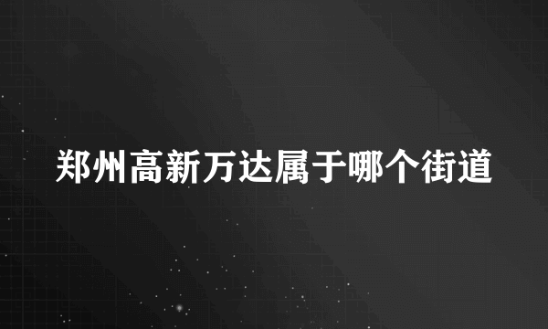 郑州高新万达属于哪个街道