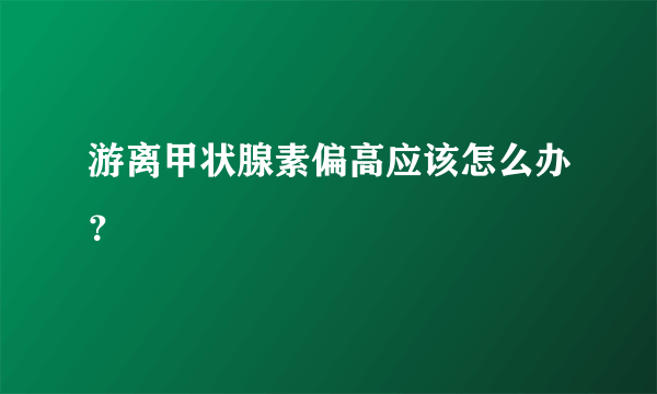 游离甲状腺素偏高应该怎么办？