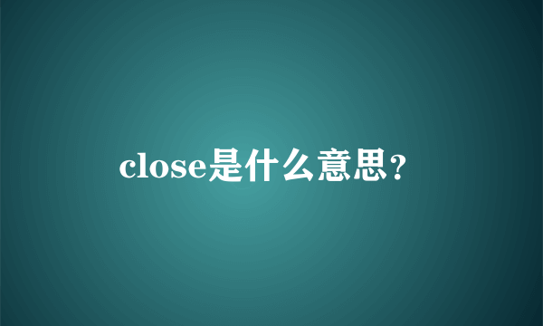 close是什么意思？