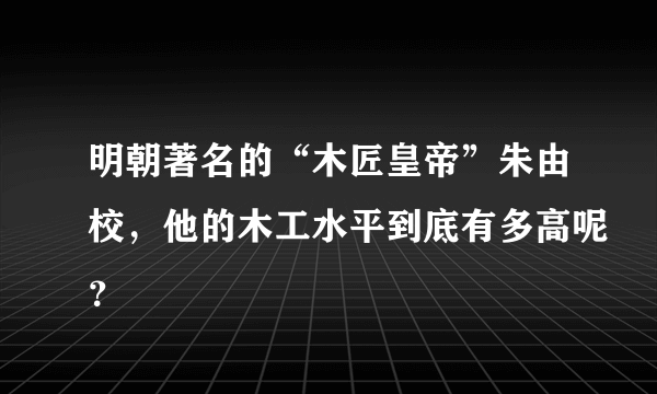 明朝著名的“木匠皇帝”朱由校，他的木工水平到底有多高呢？