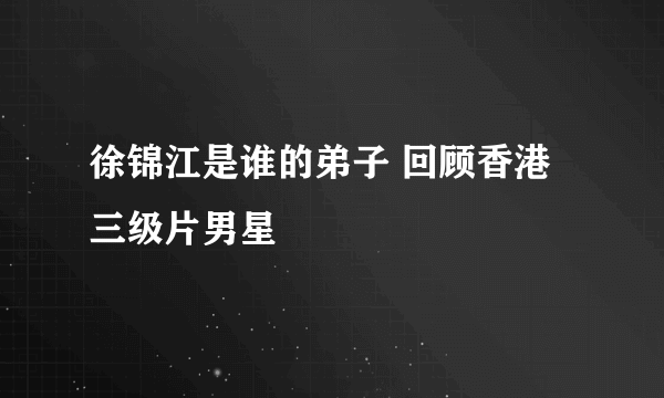 徐锦江是谁的弟子 回顾香港三级片男星