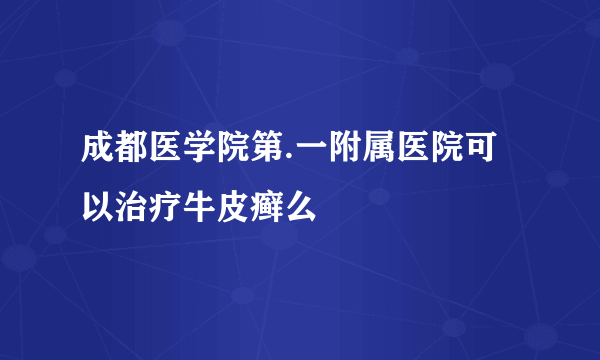 成都医学院第.一附属医院可以治疗牛皮癣么