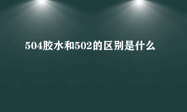 504胶水和502的区别是什么