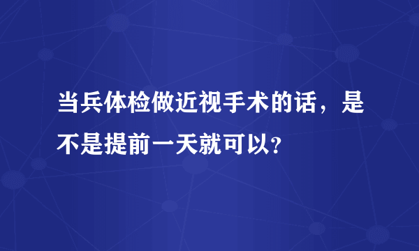 当兵体检做近视手术的话，是不是提前一天就可以？