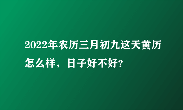 2022年农历三月初九这天黄历怎么样，日子好不好？