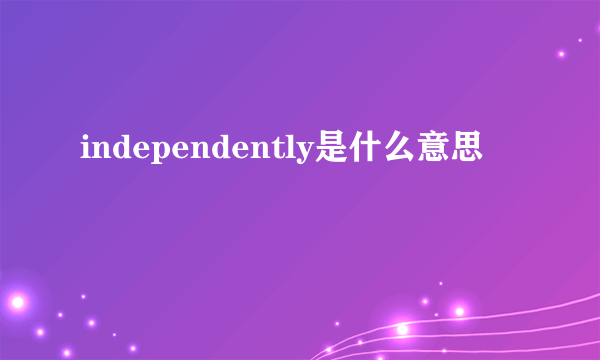 independently是什么意思