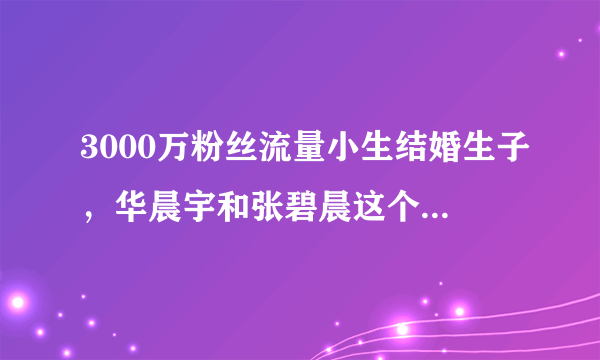 3000万粉丝流量小生结婚生子，华晨宇和张碧晨这个瓜来的太突然